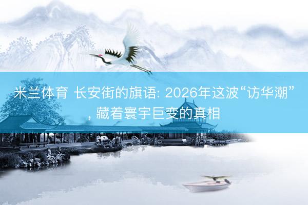 米兰体育 长安街的旗语: 2026年这波“访华潮”, 藏着寰宇巨变的真相