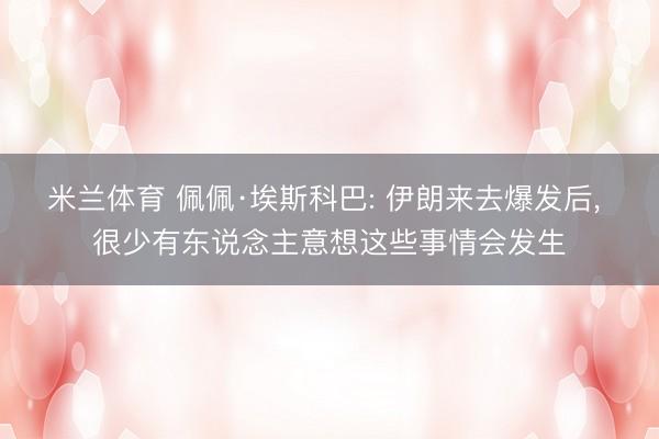 米兰体育 佩佩·埃斯科巴: 伊朗来去爆发后， 很少有东说念主意想这些事情会发生