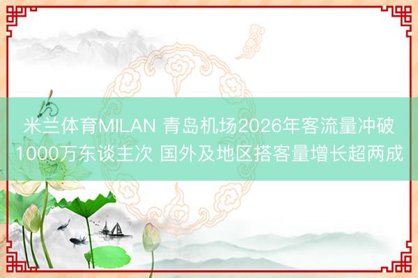 米兰体育MILAN 青岛机场2026年客流量冲破1000万东谈主次 国外及地区搭客量增长超两成