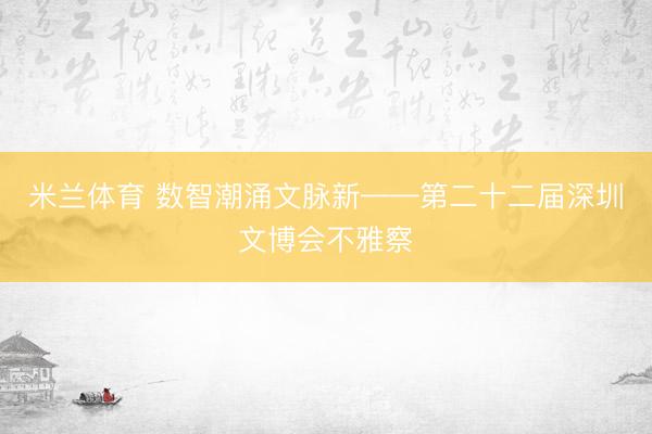 米兰体育 数智潮涌文脉新——第二十二届深圳文博会不雅察