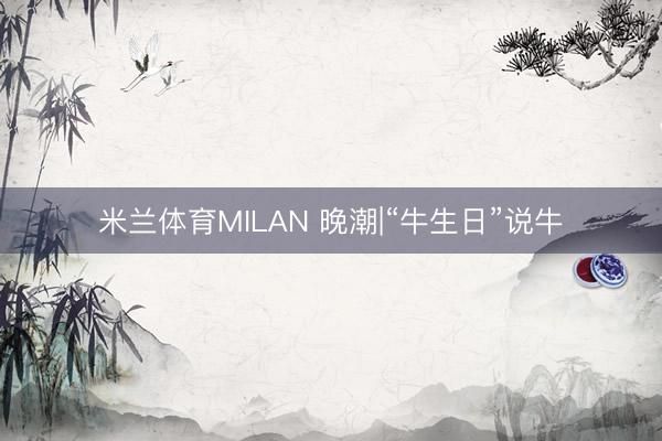 米兰体育MILAN 晚潮|“牛生日”说牛