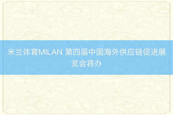 米兰体育MILAN 第四届中国海外供应链促进展览会将办