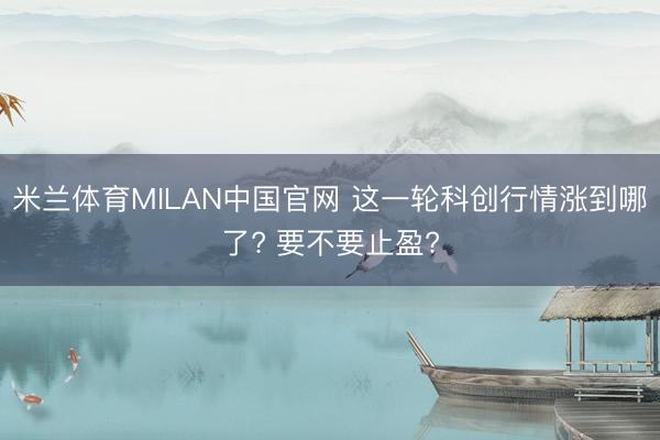 米兰体育MILAN中国官网 这一轮科创行情涨到哪了? 要不要止盈?