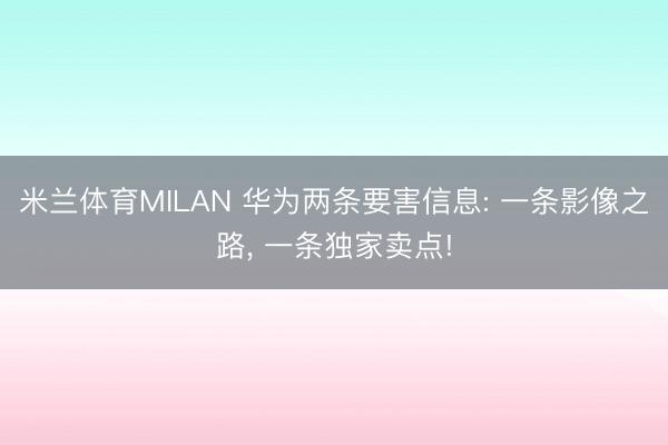 米兰体育MILAN 华为两条要害信息: 一条影像之路， 一条独家卖点!