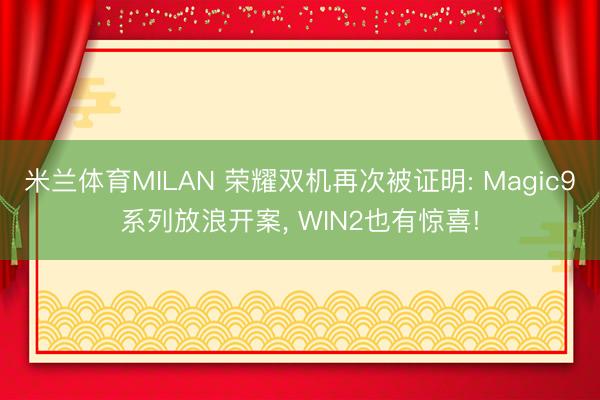 米兰体育MILAN 荣耀双机再次被证明: Magic9系列放浪开案, WIN2也有惊喜!