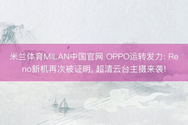 米兰体育MILAN中国官网 OPPO运转发力: Reno新机再次被证明， 超清云台主摄来袭!