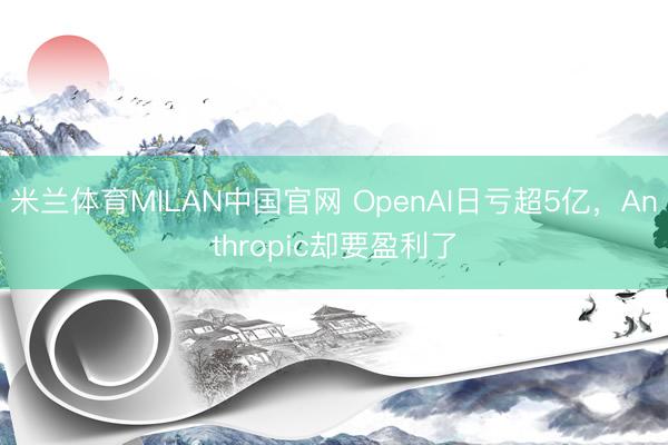 米兰体育MILAN中国官网 OpenAI日亏超5亿，Anthropic却要盈利了