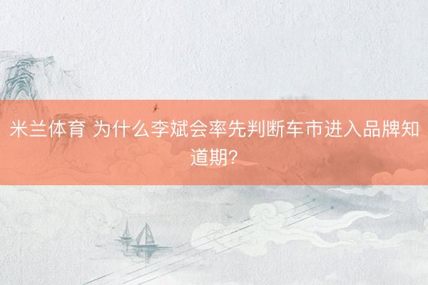 米兰体育 为什么李斌会率先判断车市进入品牌知道期？