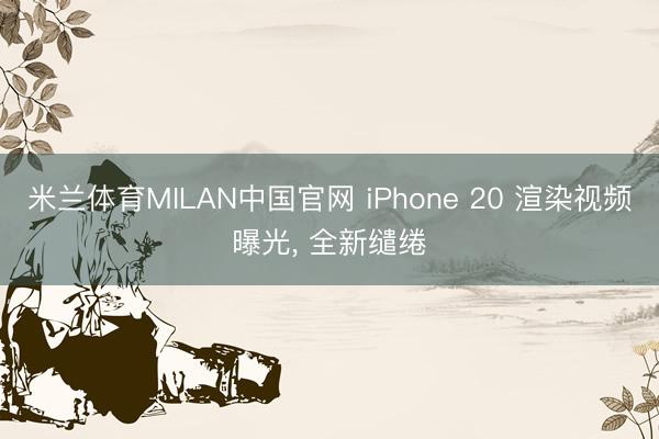 米兰体育MILAN中国官网 iPhone 20 渲染视频曝光， 全新缱绻