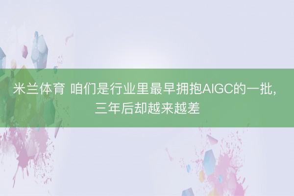 米兰体育 咱们是行业里最早拥抱AIGC的一批， 三年后却越来越差