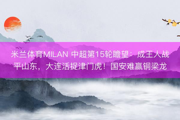 米兰体育MILAN 中超第15轮瞻望：成王人战平山东，大连活捉津门虎！国安难赢铜梁龙