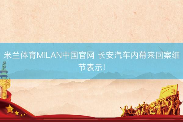 米兰体育MILAN中国官网 长安汽车内幕来回案细节表示!