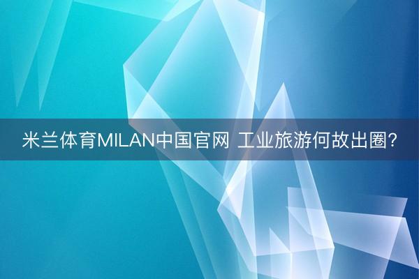 米兰体育MILAN中国官网 工业旅游何故出圈?