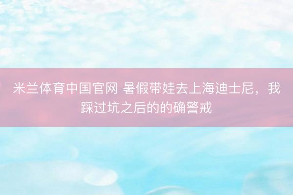 米兰体育中国官网 暑假带娃去上海迪士尼，我踩过坑之后的的确警戒