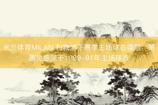 米兰体育MILAN 利物浦下赛季主场球衣谍照：策画灵感源于1989-91年主场球衣