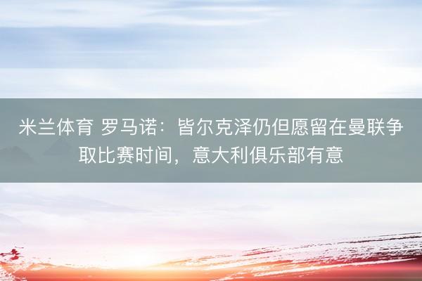 米兰体育 罗马诺：皆尔克泽仍但愿留在曼联争取比赛时间，意大利俱乐部有意