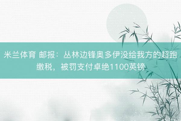 米兰体育 邮报：丛林边锋奥多伊没给我方的超跑缴税，被罚支付卓绝1100英镑