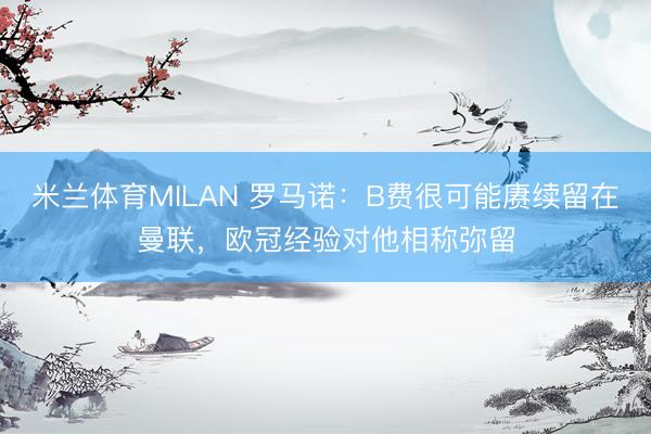 米兰体育MILAN 罗马诺：B费很可能赓续留在曼联，欧冠经验对他相称弥留