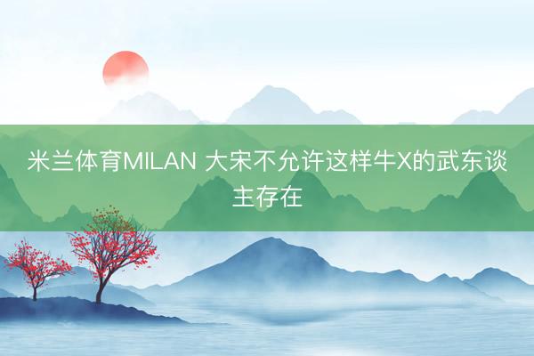 米兰体育MILAN 大宋不允许这样牛X的武东谈主存在