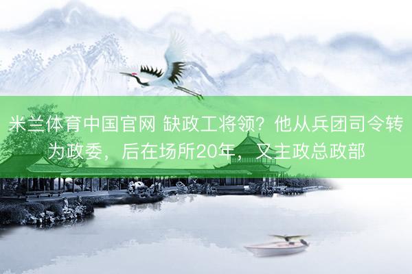 米兰体育中国官网 缺政工将领?他从兵团司令转为政委,后在场所20年,又主政总政部