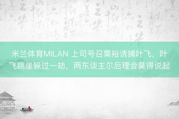 米兰体育MILAN 上司号召粟裕诱捕叶飞，叶飞跳崖躲过一劫，两东谈主尔后理会莫得说起