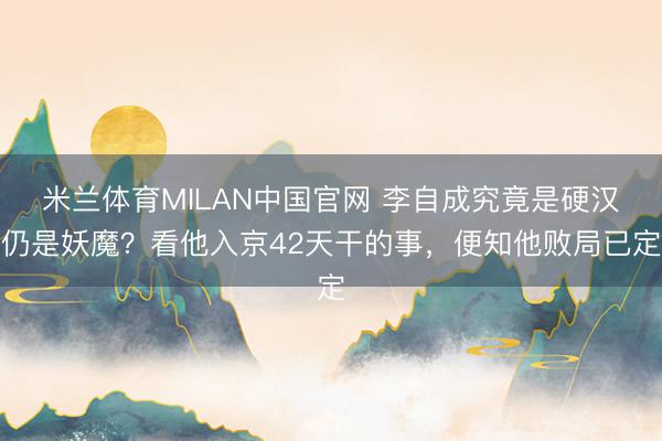 米兰体育MILAN中国官网 李自成究竟是硬汉仍是妖魔？看他入京42天干的事，便知他败局已定