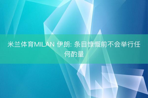 米兰体育MILAN 伊朗: 条目慷慨前不会举行任何酌量