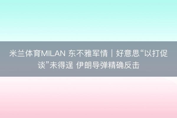 米兰体育MILAN 东不雅军情|好意思“以打促谈”未得逞 伊朗导弹精确反击