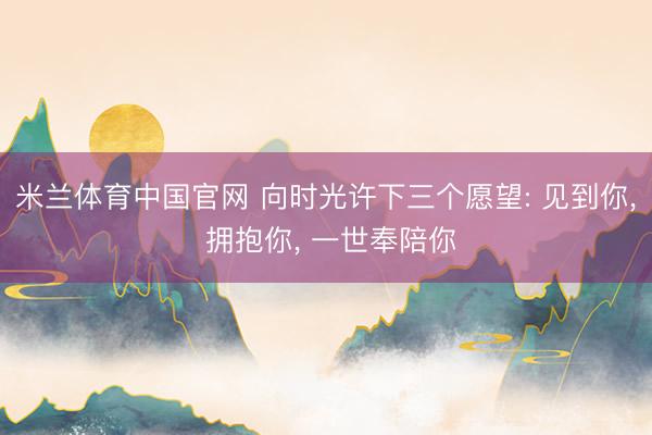 米兰体育中国官网 向时光许下三个愿望: 见到你, 拥抱你, 一世奉陪你