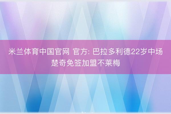 米兰体育中国官网 官方: 巴拉多利德22岁中场楚奇免签加盟不莱梅
