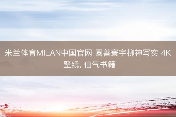 米兰体育MILAN中国官网 圆善寰宇柳神写实 4K 壁纸， 仙气书籍