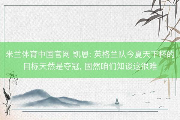 米兰体育中国官网 凯恩: 英格兰队今夏天下杯的目标天然是夺冠， 固然咱们知谈这很难