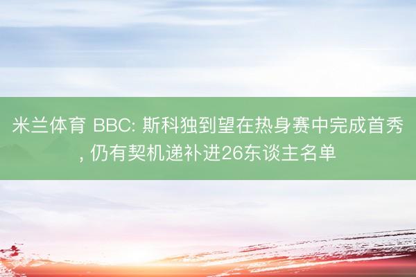 米兰体育 BBC: 斯科独到望在热身赛中完成首秀， 仍有契机递补进26东谈主名单