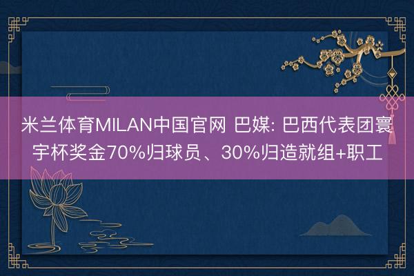 米兰体育MILAN中国官网 巴媒: 巴西代表团寰宇杯奖金70%归球员、30%归造就组+职工