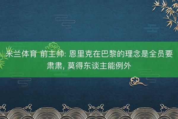 米兰体育 前主帅: 恩里克在巴黎的理念是全员要肃肃， 莫得东谈主能例外