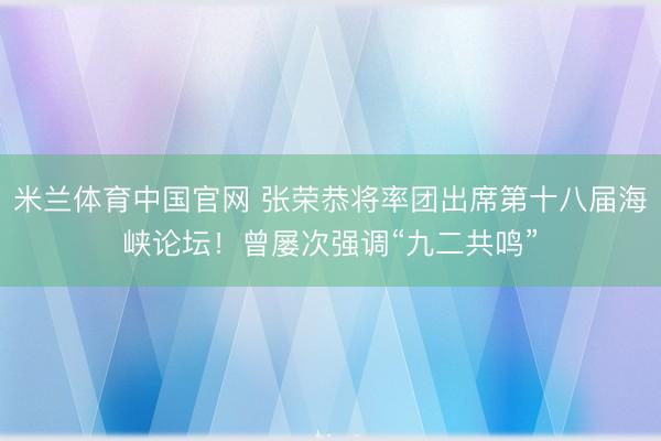 米兰体育中国官网 张荣恭将率团出席第十八届海峡论坛!曾屡次强调“九二共鸣”