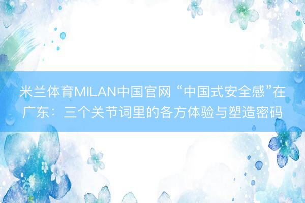 米兰体育MILAN中国官网 “中国式安全感”在广东：三个关节词里的各方体验与塑造密码