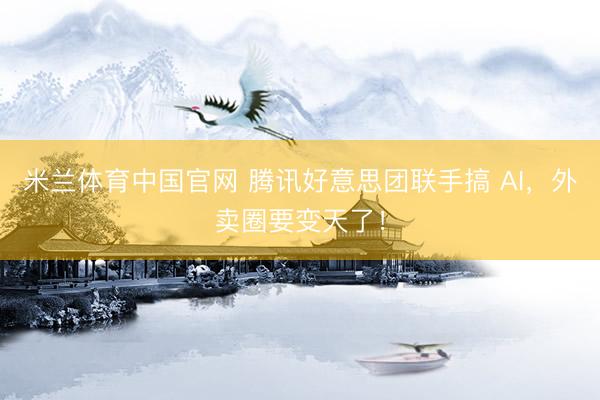 米兰体育中国官网 腾讯好意思团联手搞 AI，外卖圈要变天了！