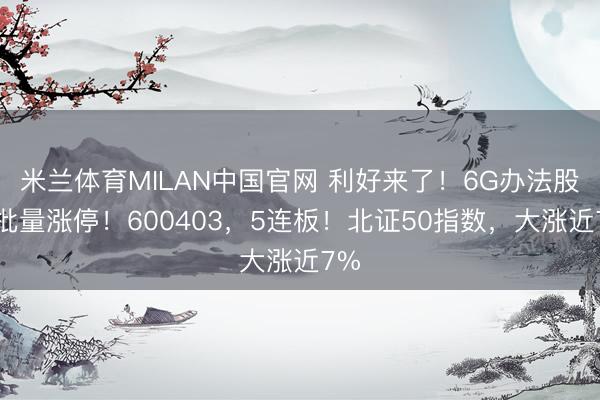 米兰体育MILAN中国官网 利好来了！6G办法股，批量涨停！600403，5连板！北证50指数，大涨近7%