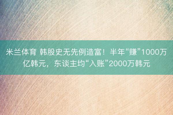 米兰体育 韩股史无先例造富!半年“赚”1000万亿韩元,东谈主均“入账”2000万韩元