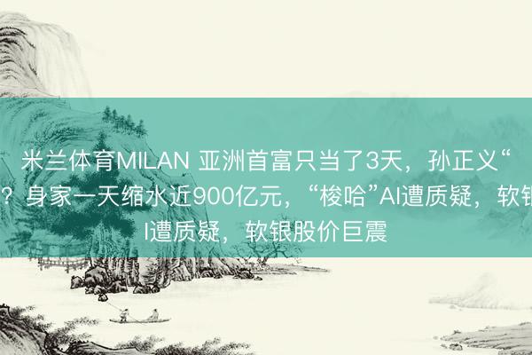 米兰体育MILAN 亚洲首富只当了3天，孙正义“跌落神坛”？身家一天缩水近900亿元，“梭哈”AI遭质疑，软银股价巨震