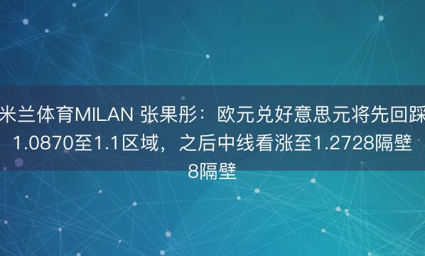 米兰体育MILAN 张果彤：欧元兑好意思元将先回踩1.0870至1.1区域，之后中线看涨至1.2728隔壁