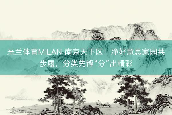米兰体育MILAN 南京天下区:净好意思家园共步履,分类先锋“分”出精彩