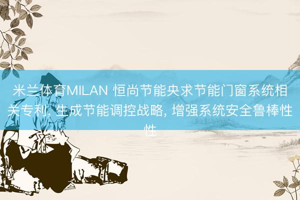米兰体育MILAN 恒尚节能央求节能门窗系统相关专利， 生成节能调控战略， 增强系统安全鲁棒性