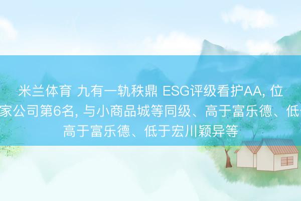 米兰体育 九有一轨秩鼎 ESG评级看护AA， 位居同业业154家公司第6名， 与小商品城等同级、高于富乐德、低于宏川颖异等
