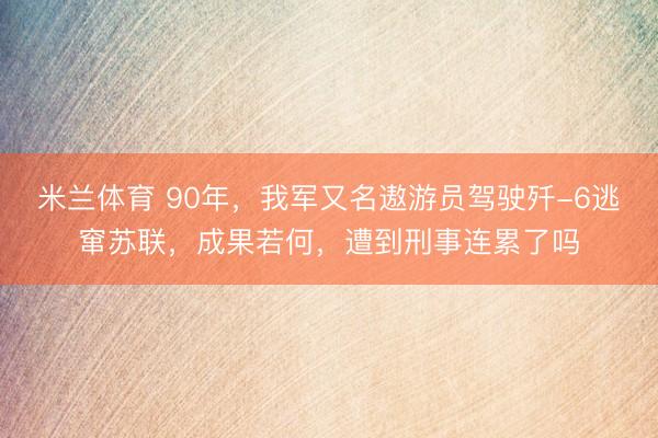 米兰体育 90年,我军又名遨游员驾驶歼-6逃窜苏联,成果若何,遭到刑事连累了吗
