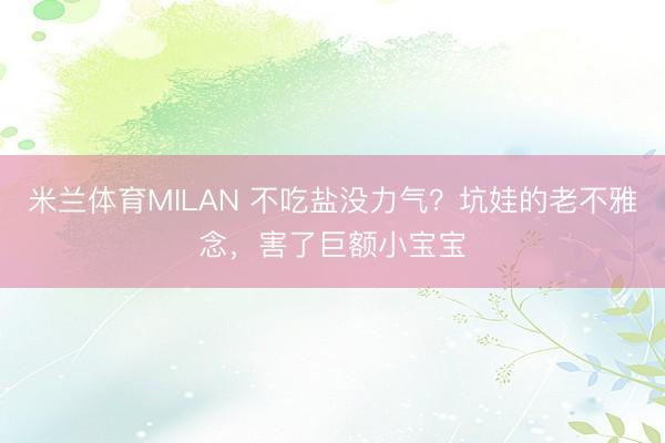 米兰体育MILAN 不吃盐没力气？坑娃的老不雅念，害了巨额小宝宝