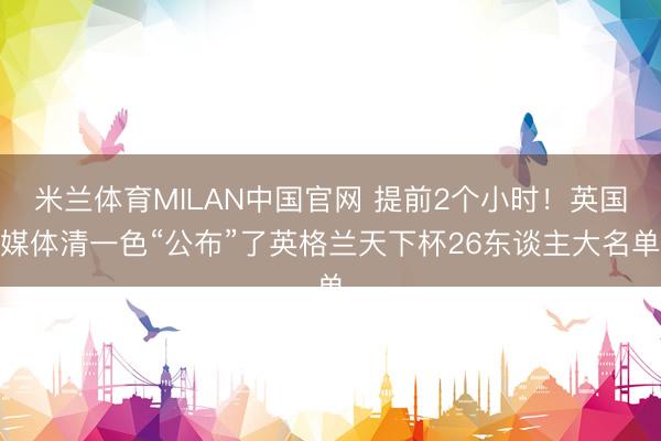 米兰体育MILAN中国官网 提前2个小时！英国媒体清一色“公布”了英格兰天下杯26东谈主大名单