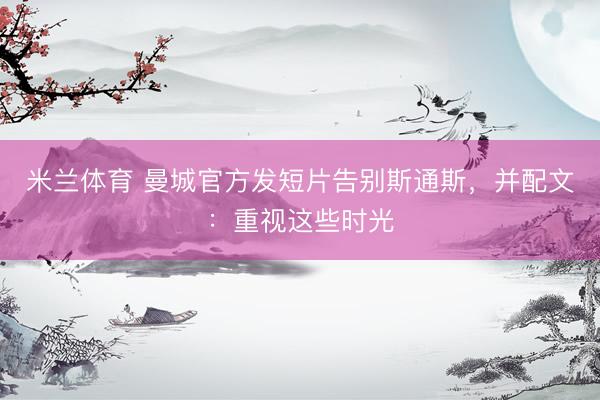 米兰体育 曼城官方发短片告别斯通斯，并配文：重视这些时光