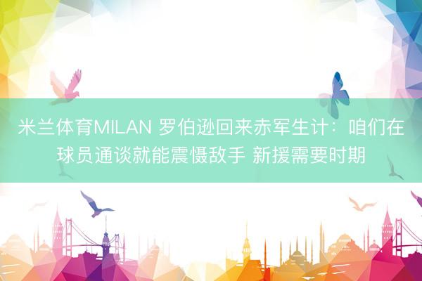 米兰体育MILAN 罗伯逊回来赤军生计：咱们在球员通谈就能震慑敌手 新援需要时期